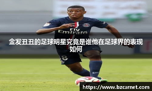 金发丑丑的足球明星究竟是谁他在足球界的表现如何